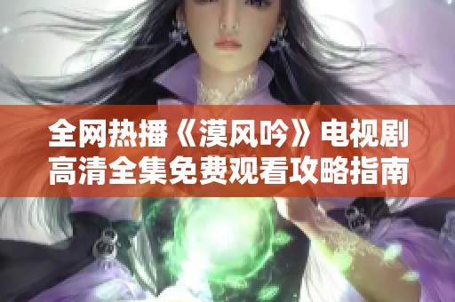 全网热播《漠风吟》电视剧高清全集免费观看攻略指南