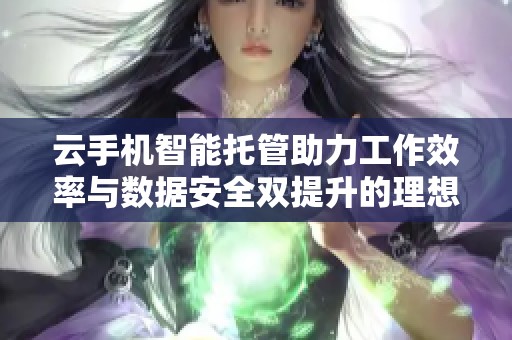 云手机智能托管助力工作效率与数据安全双提升的理想选择