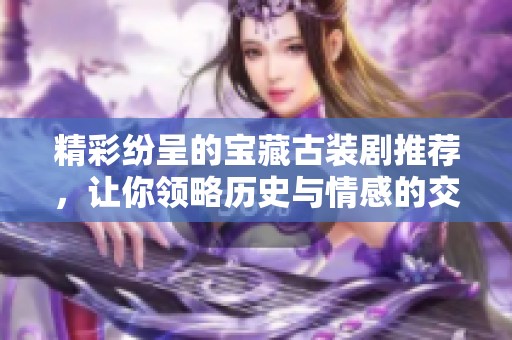 精彩纷呈的宝藏古装剧推荐，让你领略历史与情感的交融