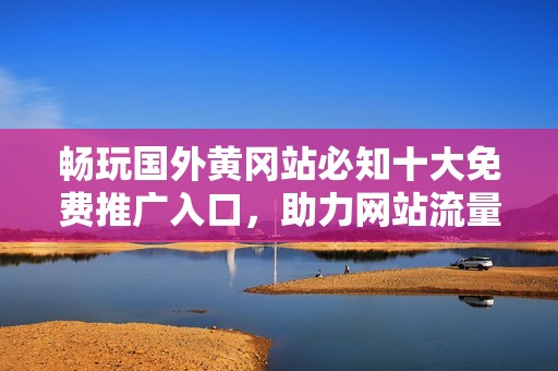 畅玩国外黄冈站必知十大免费推广入口，助力网站流量提升！