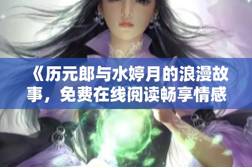 《历元郎与水婷月的浪漫故事，免费在线阅读畅享情感之旅》