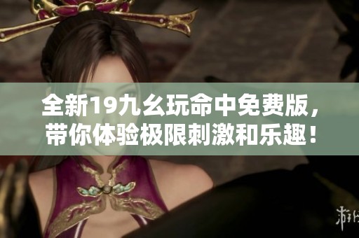 全新19九幺玩命中免费版，带你体验极限刺激和乐趣！