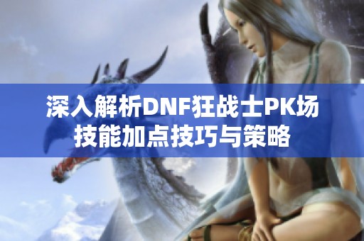 深入解析DNF狂战士PK场技能加点技巧与策略