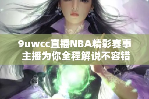 9uwcc直播NBA精彩赛事 主播为你全程解说不容错过