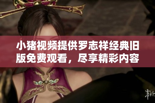 小猪视频提供罗志祥经典旧版免费观看，尽享精彩内容与回忆