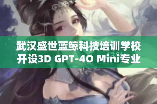 武汉盛世蓝鲸科技培训学校开设3D GPT-4O Mini专业课程及学费介绍