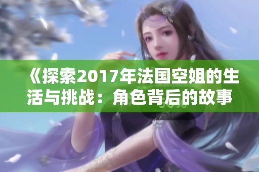 《探索2017年法国空姐的生活与挑战：角色背后的故事》