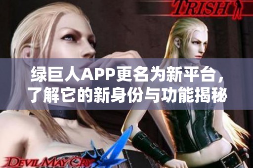 绿巨人APP更名为新平台，了解它的新身份与功能揭秘