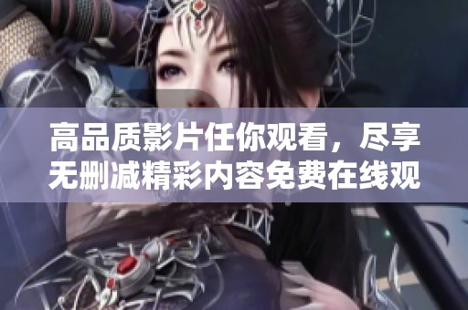 高品质影片任你观看，尽享无删减精彩内容免费在线观看