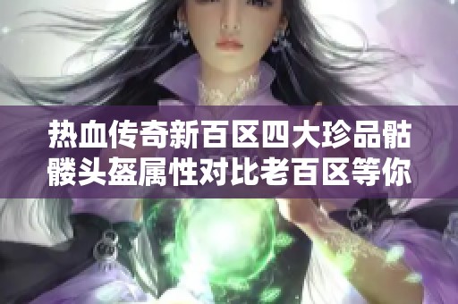 热血传奇新百区四大珍品骷髅头盔属性对比老百区等你来发现