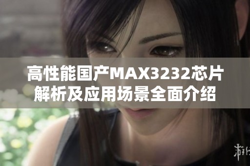 高性能国产MAX3232芯片解析及应用场景全面介绍