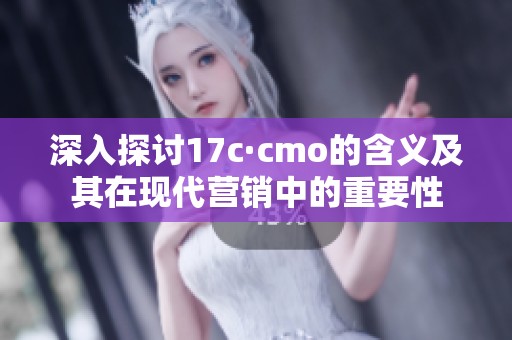 深入探讨17c·cmo的含义及其在现代营销中的重要性