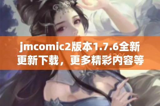 jmcomic2版本1.7.6全新更新下载，更多精彩内容等你体验