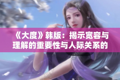 《大度》韩版：揭示宽容与理解的重要性与人际关系的深刻影响