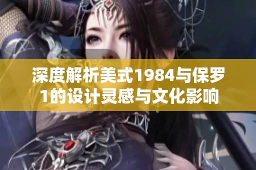 深度解析美式1984与保罗1的设计灵感与文化影响