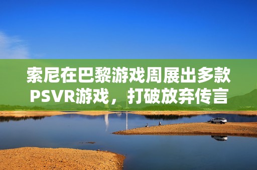 索尼在巴黎游戏周展出多款PSVR游戏，打破放弃传言引发广泛关注