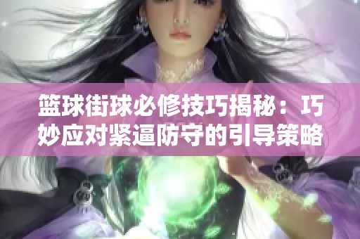 篮球街球必修技巧揭秘：巧妙应对紧逼防守的引导策略与实用训练