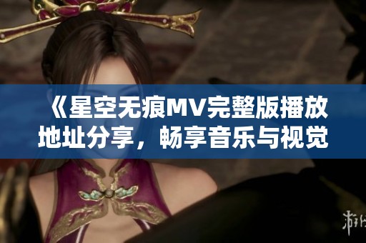 《星空无痕MV完整版播放地址分享，畅享音乐与视觉的盛宴》