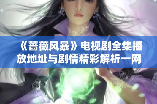 《蔷薇风暴》电视剧全集播放地址与剧情精彩解析一网打尽