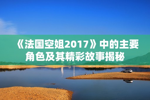 《法国空姐2017》中的主要角色及其精彩故事揭秘