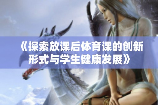 《探索放课后体育课的创新形式与学生健康发展》