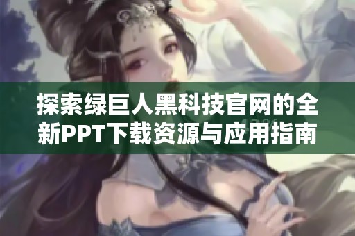 探索绿巨人黑科技官网的全新PPT下载资源与应用指南