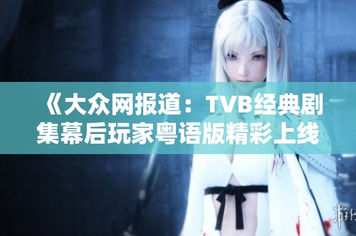 《大众网报道：TVB经典剧集幕后玩家粤语版精彩上线》