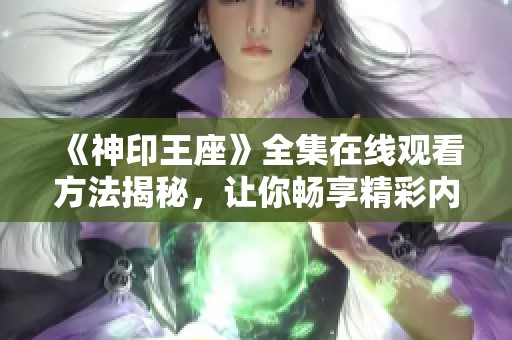 《神印王座》全集在线观看方法揭秘，让你畅享精彩内容