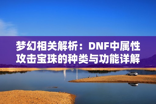 梦幻相关解析：DNF中属性攻击宝珠的种类与功能详解