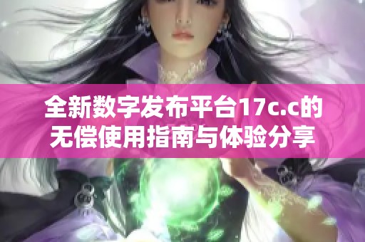 全新数字发布平台17c.c的无偿使用指南与体验分享